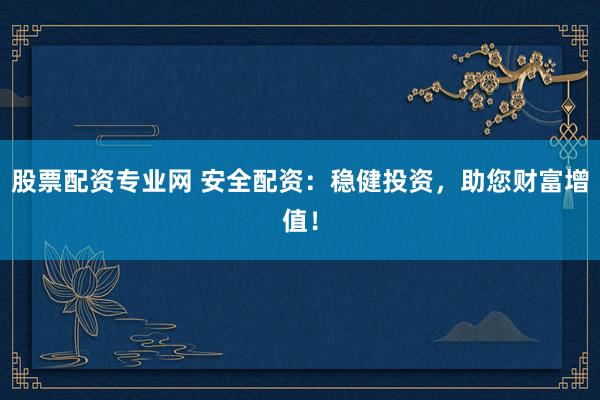 股票配资专业网 安全配资：稳健投资，助您财富增值！