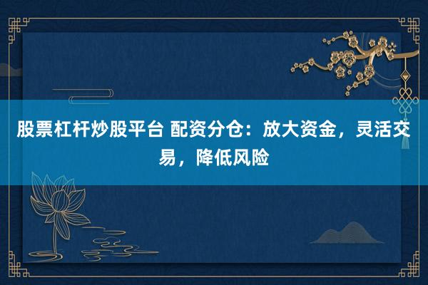 股票杠杆炒股平台 配资分仓：放大资金，灵活交易，降低风险