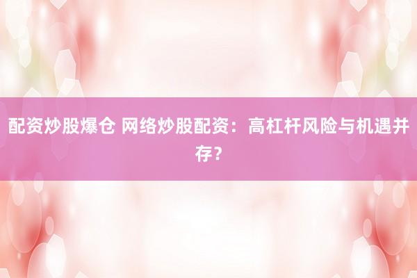 配资炒股爆仓 网络炒股配资：高杠杆风险与机遇并存？