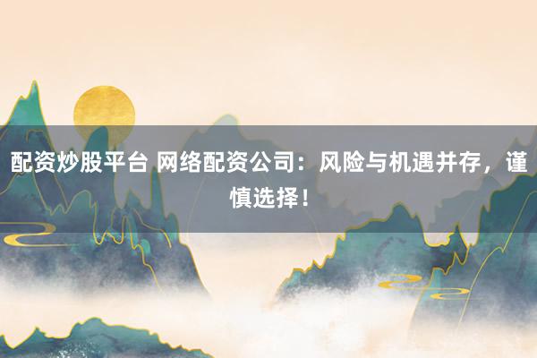 配资炒股平台 网络配资公司：风险与机遇并存，谨慎选择！