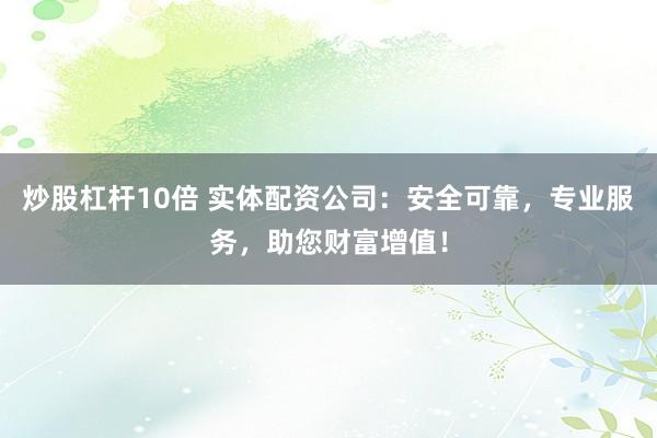 炒股杠杆10倍 实体配资公司：安全可靠，专业服务，助您财富增值！