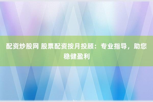 配资炒股网 股票配资按月投顾：专业指导，助您稳健盈利