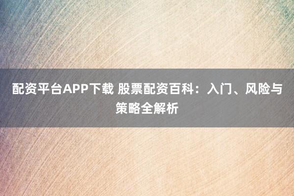 配资平台APP下载 股票配资百科：入门、风险与策略全解析
