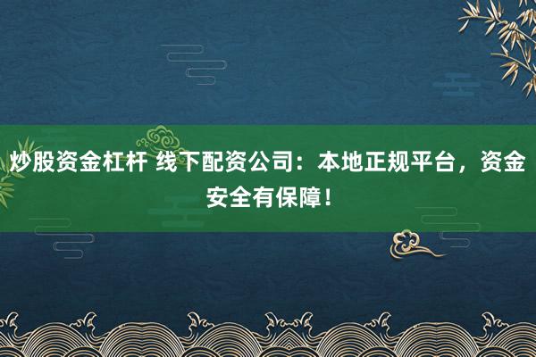 炒股资金杠杆 线下配资公司：本地正规平台，资金安全有保障！