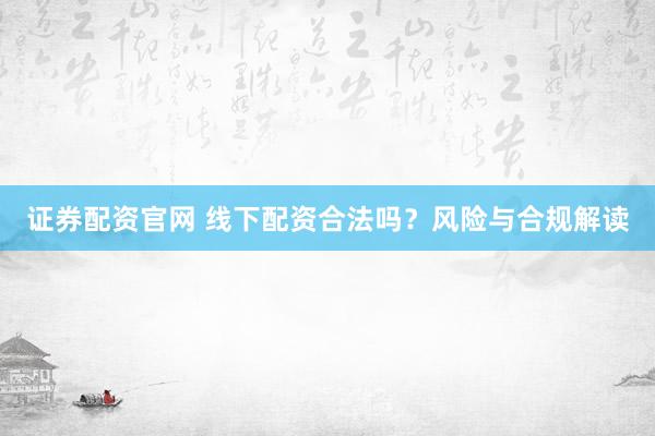 证券配资官网 线下配资合法吗？风险与合规解读