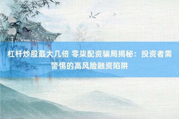 杠杆炒股最大几倍 零柒配资骗局揭秘：投资者需警惕的高风险融资陷阱