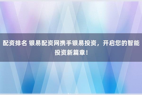 配资排名 银易配资网携手银易投资，开启您的智能投资新篇章！