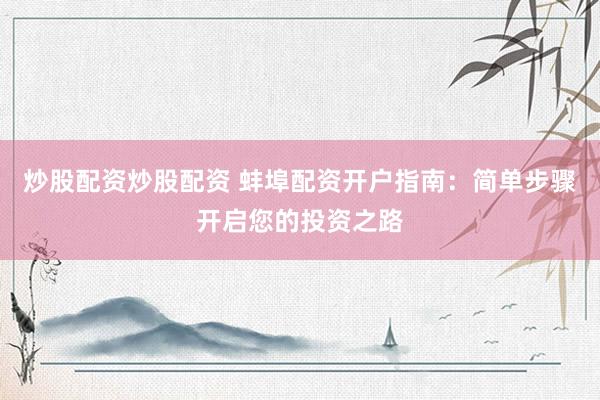 炒股配资炒股配资 蚌埠配资开户指南：简单步骤开启您的投资之路