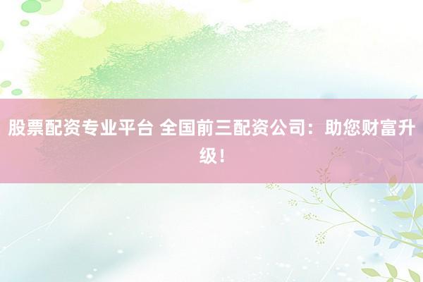 股票配资专业平台 全国前三配资公司：助您财富升级！
