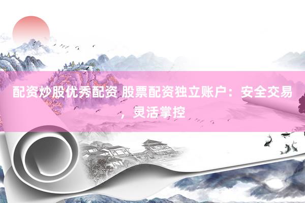 配资炒股优秀配资 股票配资独立账户：安全交易，灵活掌控