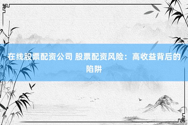 在线股票配资公司 股票配资风险：高收益背后的陷阱