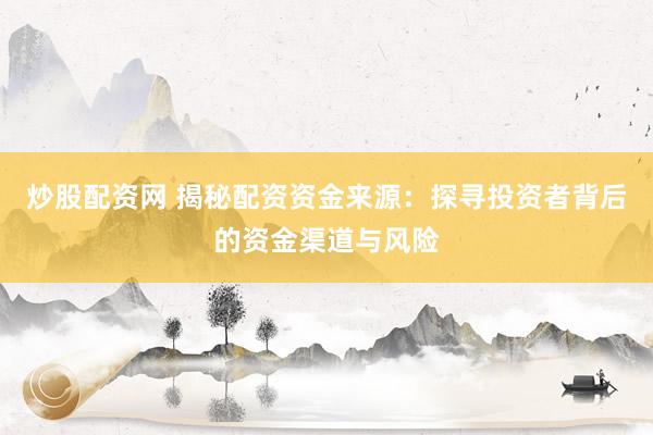 炒股配资网 揭秘配资资金来源：探寻投资者背后的资金渠道与风险