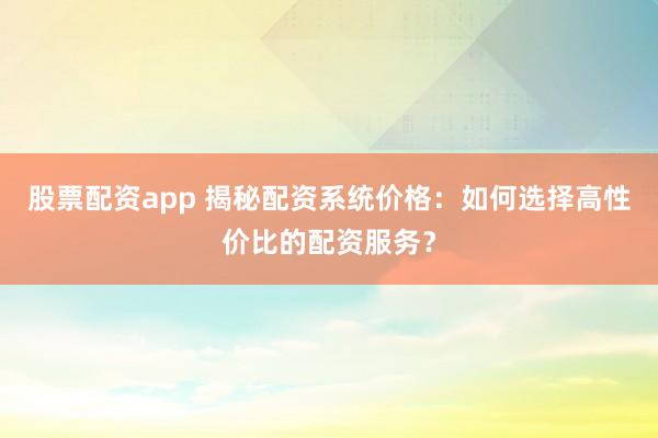 股票配资app 揭秘配资系统价格：如何选择高性价比的配资服务？