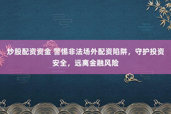 炒股配资资金 警惕非法场外配资陷阱，守护投资安全，远离金融风险