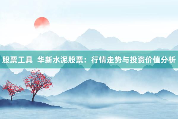 股票工具  华新水泥股票：行情走势与投资价值分析