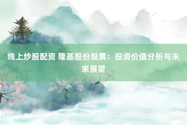 线上炒股配资 隆基股份股票：投资价值分析与未来展望