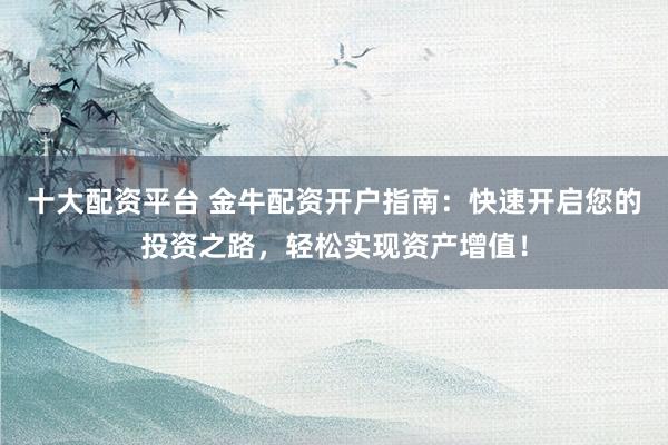 十大配资平台 金牛配资开户指南：快速开启您的投资之路，轻松实现资产增值！