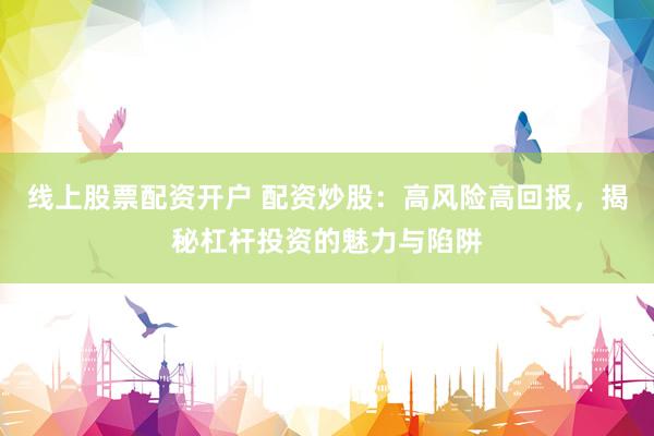线上股票配资开户 配资炒股：高风险高回报，揭秘杠杆投资的魅力与陷阱
