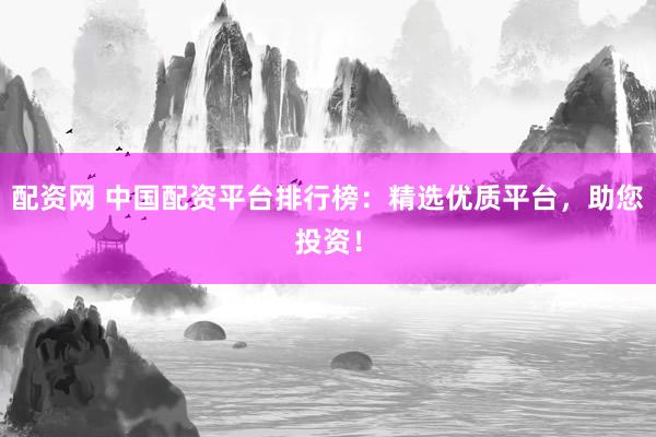 配资网 中国配资平台排行榜：精选优质平台，助您投资！