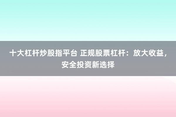 十大杠杆炒股指平台 正规股票杠杆：放大收益，安全投资新选择