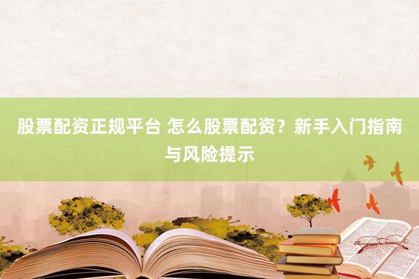 股票配资正规平台 怎么股票配资？新手入门指南与风险提示