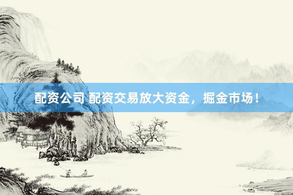 配资公司 配资交易放大资金，掘金市场！
