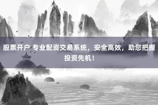 股票开户 专业配资交易系统，安全高效，助您把握投资先机！