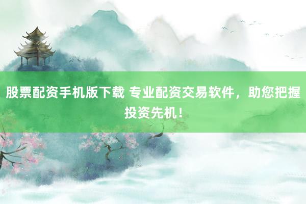 股票配资手机版下载 专业配资交易软件，助您把握投资先机！