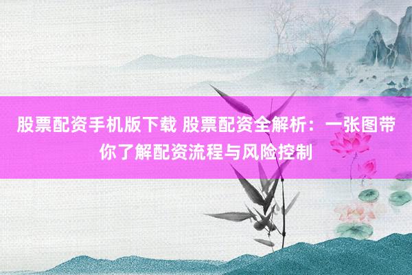 股票配资手机版下载 股票配资全解析：一张图带你了解配资流程与风险控制