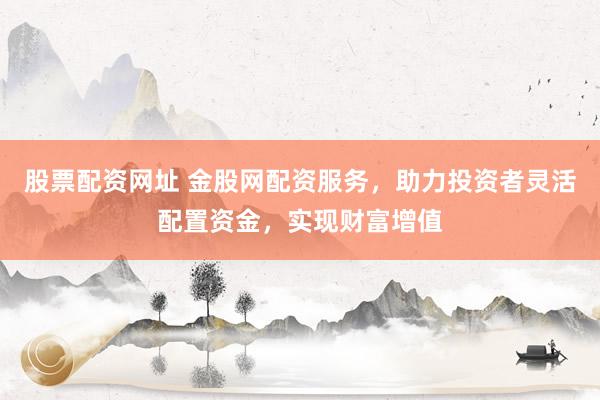 股票配资网址 金股网配资服务，助力投资者灵活配置资金，实现财富增值