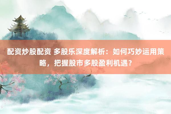 配资炒股配资 多股乐深度解析：如何巧妙运用策略，把握股市多股盈利机遇？