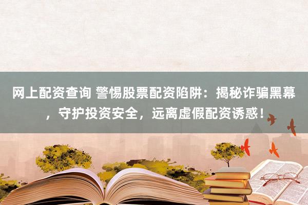 网上配资查询 警惕股票配资陷阱：揭秘诈骗黑幕，守护投资安全，远离虚假配资诱惑！