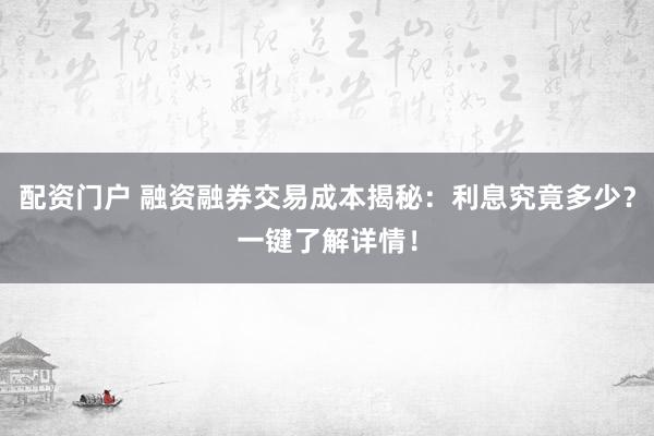 配资门户 融资融券交易成本揭秘：利息究竟多少？一键了解详情！