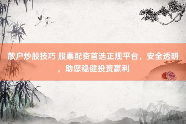 散户炒股技巧 股票配资首选正规平台，安全透明，助您稳健投资赢利