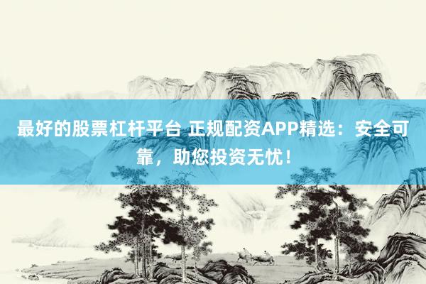 最好的股票杠杆平台 正规配资APP精选：安全可靠，助您投资无忧！