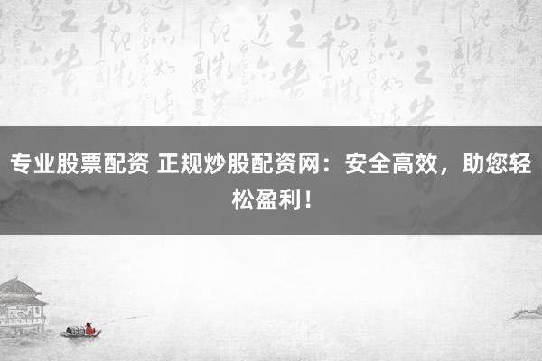 专业股票配资 正规炒股配资网：安全高效，助您轻松盈利！