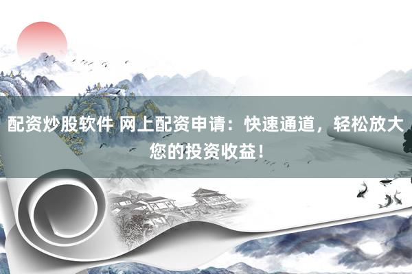 配资炒股软件 网上配资申请：快速通道，轻松放大您的投资收益！
