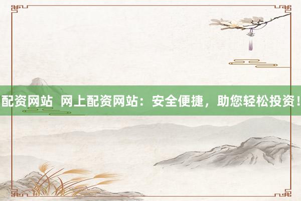 配资网站  网上配资网站：安全便捷，助您轻松投资！