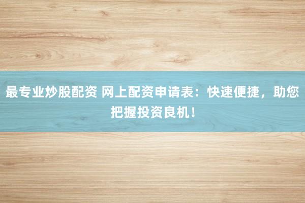 最专业炒股配资 网上配资申请表：快速便捷，助您把握投资良机！
