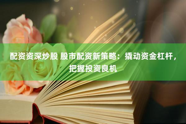 配资资深炒股 股市配资新策略：撬动资金杠杆，把握投资良机