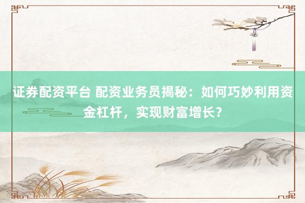 证券配资平台 配资业务员揭秘：如何巧妙利用资金杠杆，实现财富增长？