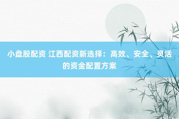 小盘股配资 江西配资新选择：高效、安全、灵活的资金配置方案