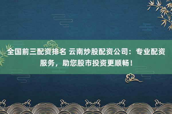 全国前三配资排名 云南炒股配资公司：专业配资服务，助您股市投资更顺畅！