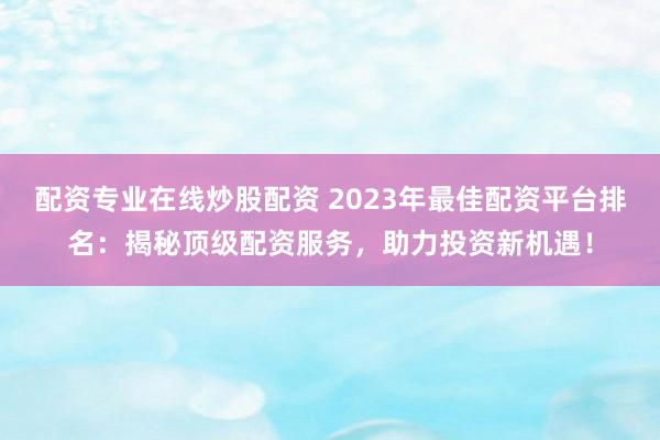 配资专业在线炒股配资 2023年最佳配资平台排名：揭秘顶级配资服务，助力投资新机遇！