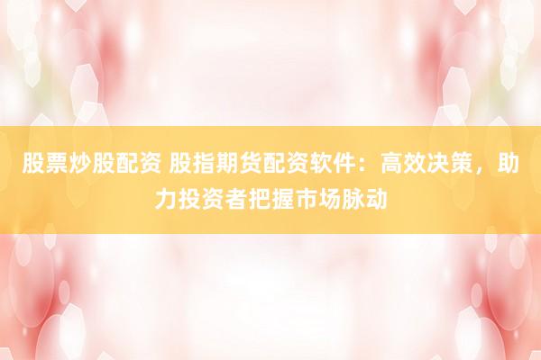 股票炒股配资 股指期货配资软件：高效决策，助力投资者把握市场脉动