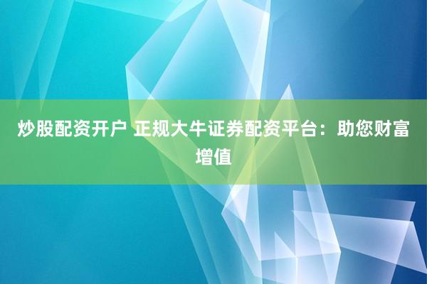 炒股配资开户 正规大牛证券配资平台：助您财富增值