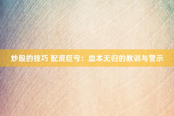 炒股的技巧 配资巨亏：血本无归的教训与警示