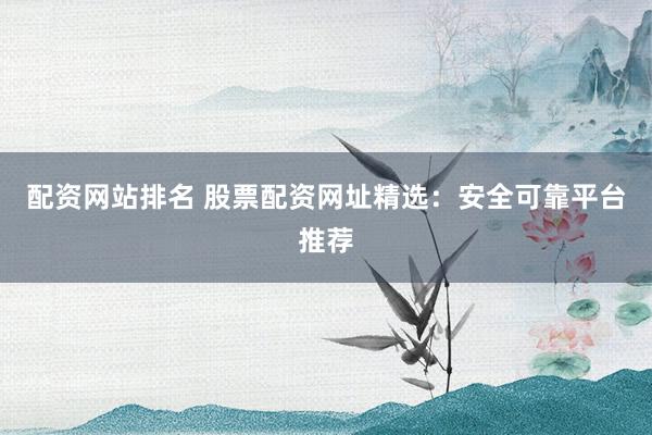 配资网站排名 股票配资网址精选：安全可靠平台推荐