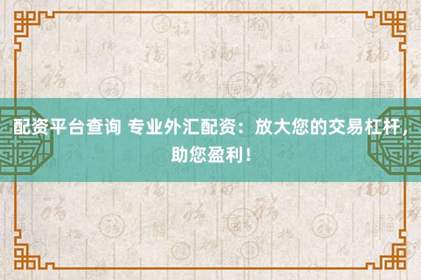 配资平台查询 专业外汇配资：放大您的交易杠杆，助您盈利！