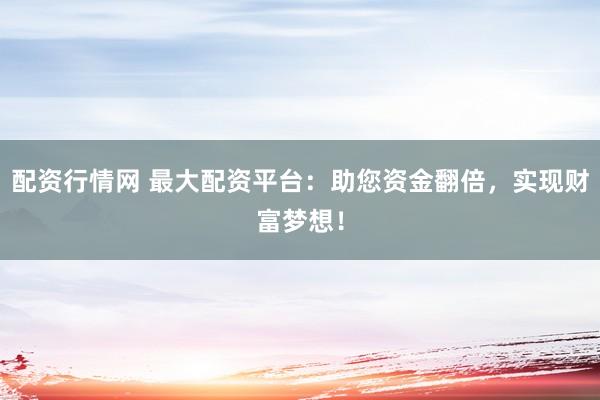 配资行情网 最大配资平台：助您资金翻倍，实现财富梦想！